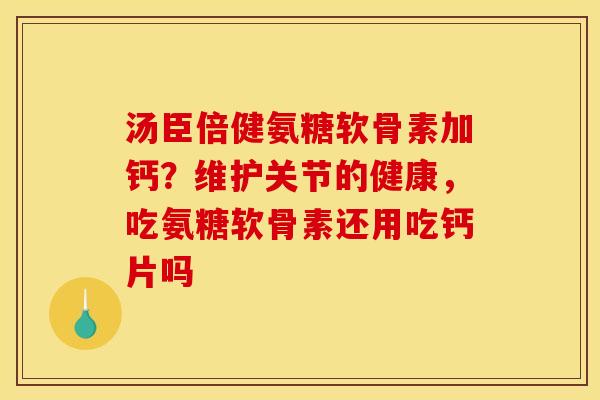 汤臣倍健氨糖软骨素加钙？维护关节的健康，吃氨糖软骨素还用吃钙片吗
