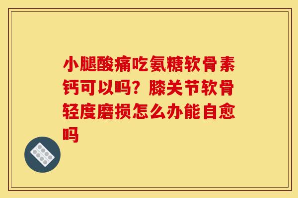 小腿酸痛吃氨糖软骨素钙可以吗？膝关节软骨轻度磨损怎么办能自愈吗