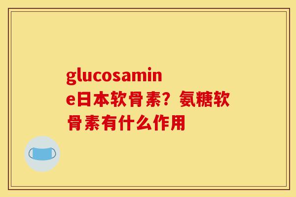 glucosamine日本软骨素？氨糖软骨素有什么作用