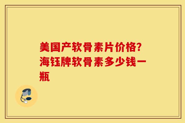 美国产软骨素片价格？海钰牌软骨素多少钱一瓶
