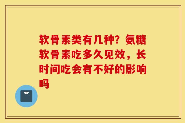 软骨素类有几种？氨糖软骨素吃多久见效，长时间吃会有不好的影响吗