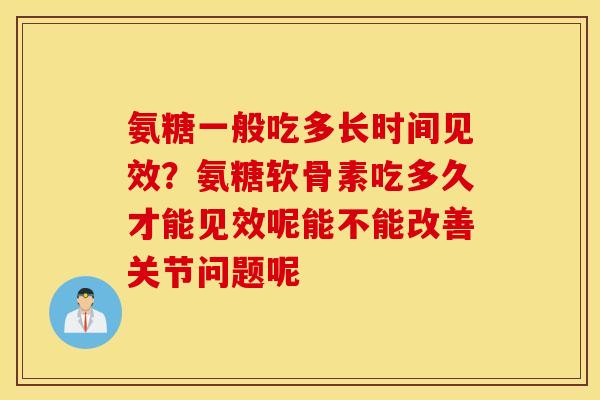 氨糖一般吃多长时间见效？氨糖软骨素吃多久才能见效呢能不能改善关节问题呢