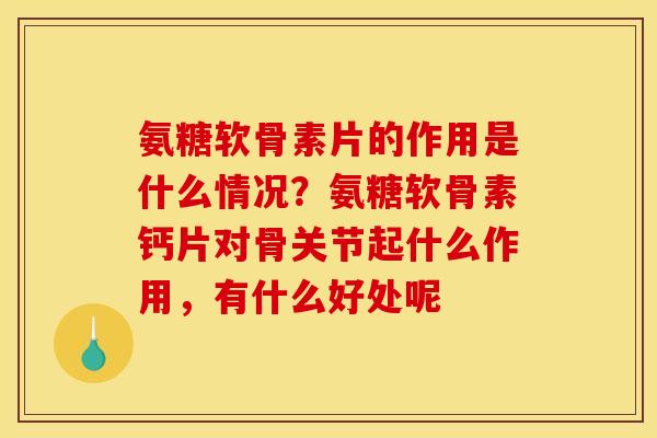氨糖软骨素片的作用是什么情况？氨糖软骨素钙片对骨关节起什么作用，有什么好处呢