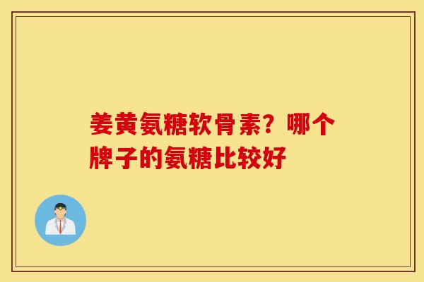 姜黄氨糖软骨素？哪个牌子的氨糖比较好