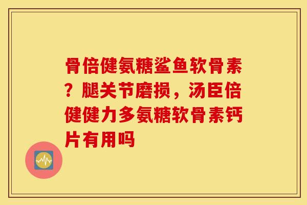 骨倍健氨糖鲨鱼软骨素？腿关节磨损，汤臣倍健健力多氨糖软骨素钙片有用吗