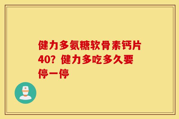 健力多氨糖软骨素钙片40？健力多吃多久要停一停