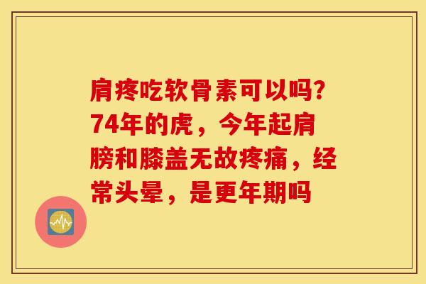 肩疼吃软骨素可以吗？74年的虎，今年起肩膀和膝盖无故疼痛，经常头晕，是更年期吗