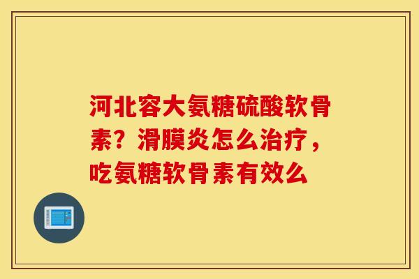 河北容大氨糖硫酸软骨素？滑膜炎怎么治疗，吃氨糖软骨素有效么