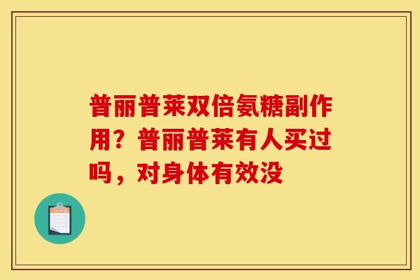 普丽普莱双倍氨糖副作用？普丽普莱有人买过吗，对身体有效没