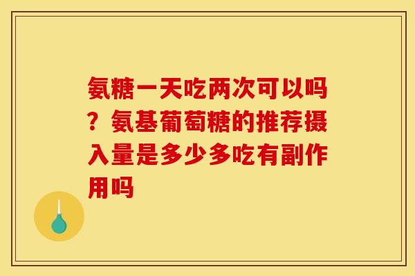 氨糖一天吃两次可以吗？氨基葡萄糖的推荐摄入量是多少多吃有副作用吗