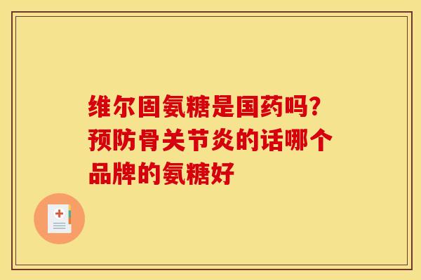 维尔固氨糖是国药吗？预防骨关节炎的话哪个品牌的氨糖好