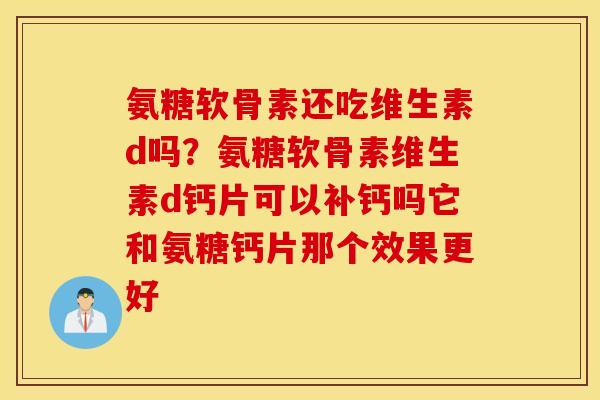 氨糖软骨素还吃维生素d吗?氨糖软骨素维生素d钙片可以补钙吗它和氨糖钙片那个效果更好 氨糖软骨素还吃维生素d吗?氨糖软骨素维生素d钙片可以补钙吗它和氨糖钙片那个效果更好