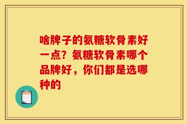 啥牌子的氨糖软骨素好一点？氨糖软骨素哪个品牌好，你们都是选哪种的