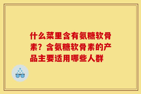 什么菜里含有氨糖软骨素？含氨糖软骨素的产品主要适用哪些人群