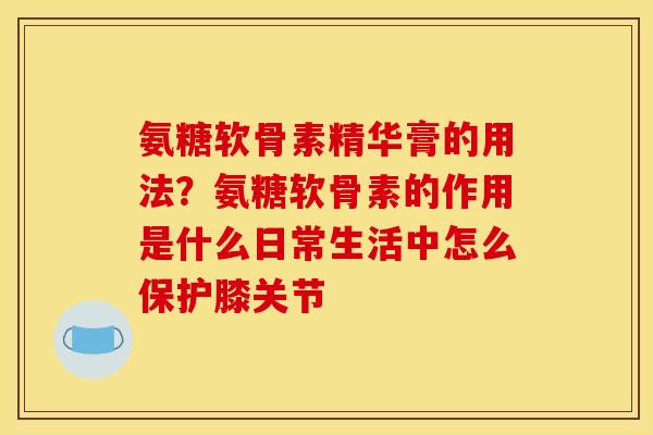 氨糖软骨素精华膏的用法？氨糖软骨素的作用是什么日常生活中怎么保护膝关节