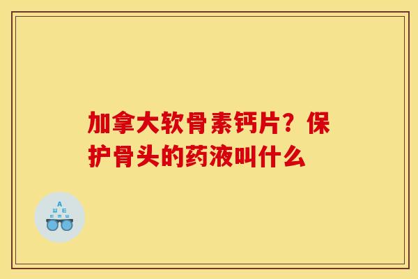 加拿大软骨素钙片？保护骨头的药液叫什么