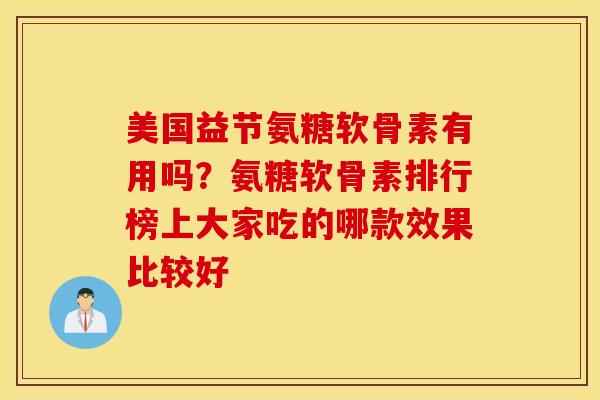 美国益节氨糖软骨素有用吗？氨糖软骨素排行榜上大家吃的哪款效果比较好
