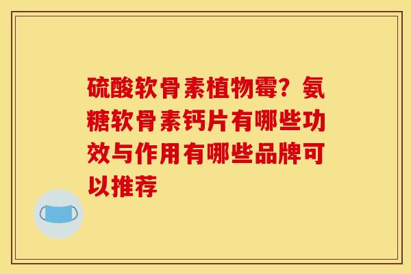 硫酸软骨素植物霉？氨糖软骨素钙片有哪些功效与作用有哪些品牌可以推荐