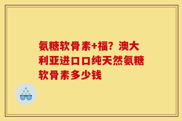 氨糖软骨素+福？澳大利亚进口口纯天然氨糖软骨素多少钱