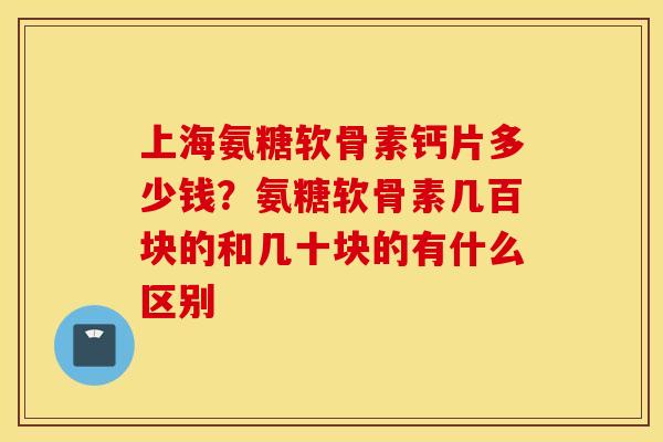 上海氨糖软骨素钙片多少钱？氨糖软骨素几百块的和几十块的有什么区别
