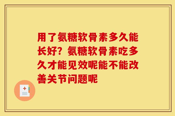 用了氨糖软骨素多久能长好？氨糖软骨素吃多久才能见效呢能不能改善关节问题呢