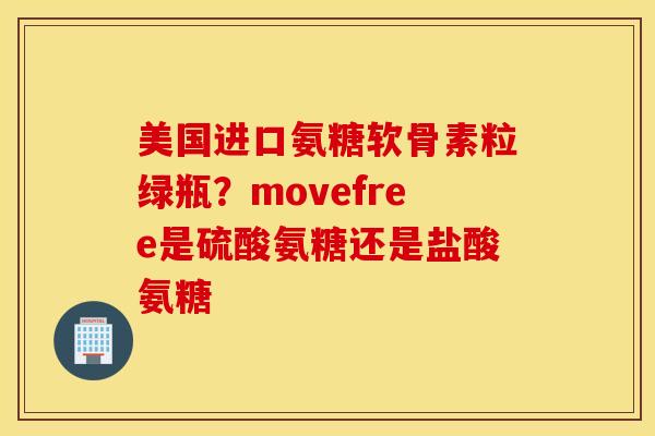 美国进口氨糖软骨素粒绿瓶？movefree是硫酸氨糖还是盐酸氨糖