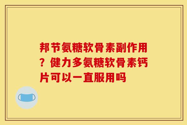 邦节氨糖软骨素副作用？健力多氨糖软骨素钙片可以一直服用吗