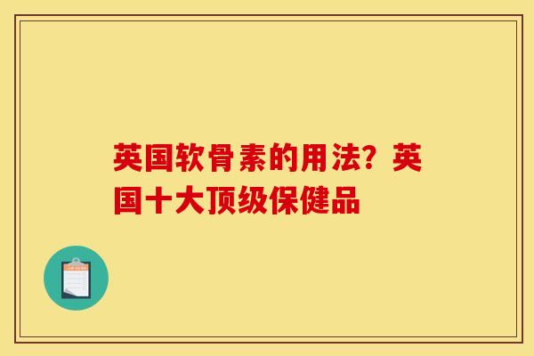 英国软骨素的用法？英国十大顶级保健品