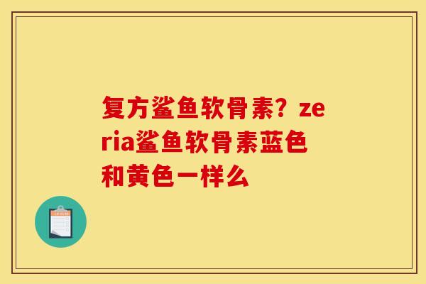 复方鲨鱼软骨素？zeria鲨鱼软骨素蓝色和黄色一样么