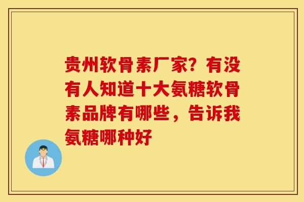 贵州软骨素厂家？有没有人知道十大氨糖软骨素品牌有哪些，告诉我氨糖哪种好