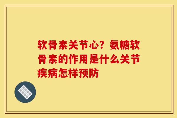 软骨素关节心？氨糖软骨素的作用是什么关节疾病怎样预防