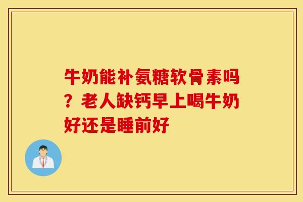 牛奶能补氨糖软骨素吗？老人缺钙早上喝牛奶好还是睡前好