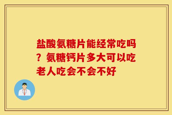 盐酸氨糖片能经常吃吗？氨糖钙片多大可以吃老人吃会不会不好