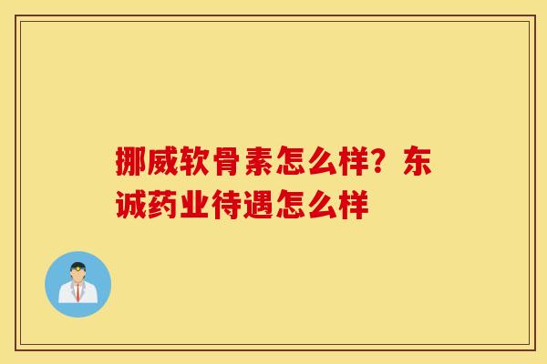 挪威软骨素怎么样？东诚药业待遇怎么样