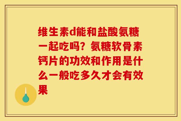 维生素d能和盐酸氨糖一起吃吗？氨糖软骨素钙片的功效和作用是什么一般吃多久才会有效果