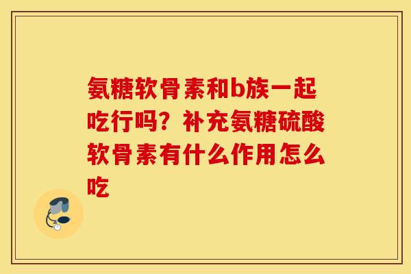 氨糖软骨素和b族一起吃行吗？补充氨糖硫酸软骨素有什么作用怎么吃