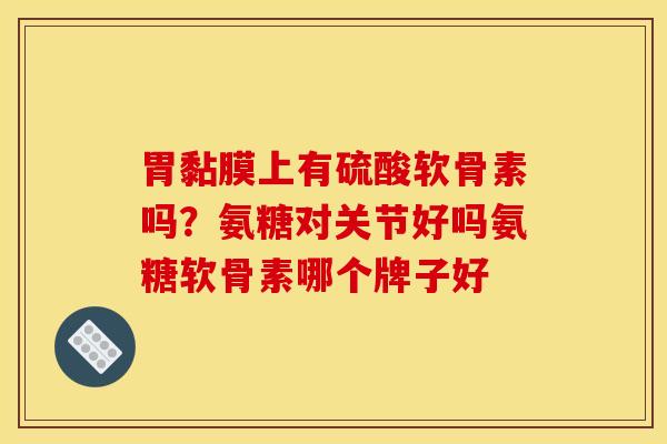 胃黏膜上有硫酸软骨素吗？氨糖对关节好吗氨糖软骨素哪个牌子好