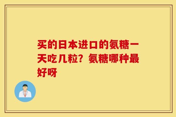 买的日本进口的氨糖一天吃几粒？氨糖哪种最好呀