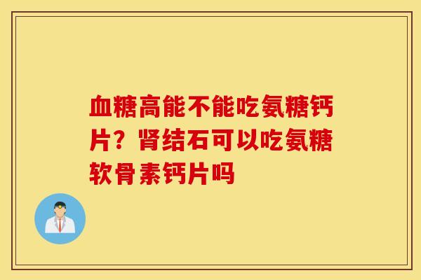 血糖高能不能吃氨糖钙片？肾结石可以吃氨糖软骨素钙片吗