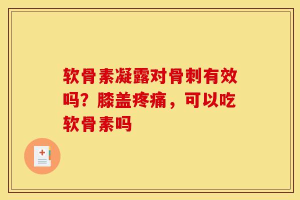 软骨素凝露对骨刺有效吗？膝盖疼痛，可以吃软骨素吗