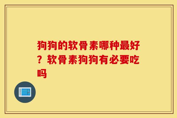 狗狗的软骨素哪种最好？软骨素狗狗有必要吃吗