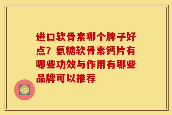进口软骨素哪个牌子好点？氨糖软骨素钙片有哪些功效与作用有哪些品牌可以推荐