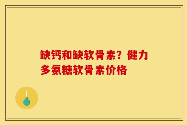 缺钙和缺软骨素？健力多氨糖软骨素价格