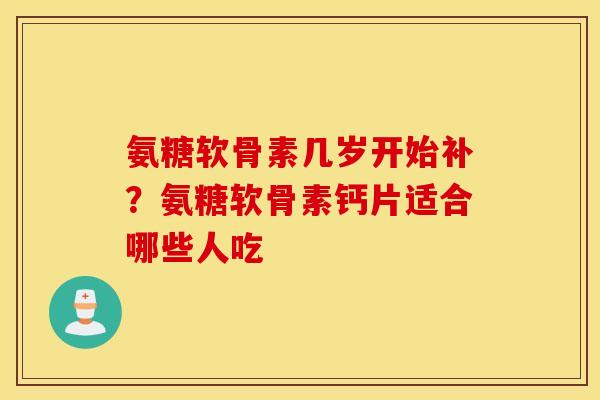 氨糖软骨素几岁开始补？氨糖软骨素钙片适合哪些人吃