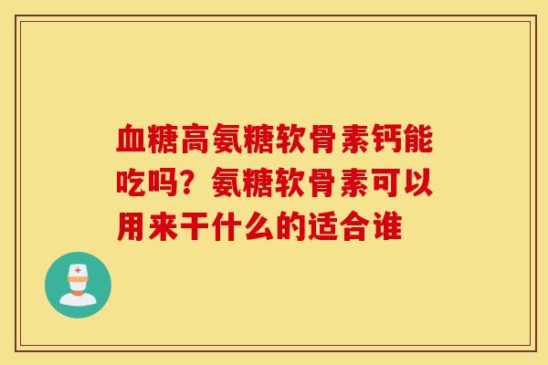 血糖高氨糖软骨素钙能吃吗？氨糖软骨素可以用来干什么的适合谁
