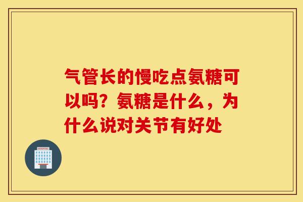 气管长的慢吃点氨糖可以吗?氨糖是什么,为什么说对关节有好处 气管长的慢吃点氨糖可以吗?氨糖是什么,为什么说对关节有好处