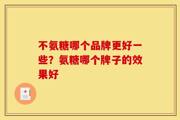 不氨糖哪个品牌更好一些？氨糖哪个牌子的效果好