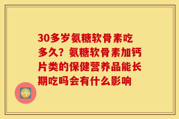 30多岁氨糖软骨素吃多久？氨糖软骨素加钙片类的保健营养品能长期吃吗会有什么影响