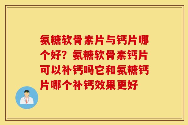 氨糖软骨素片与钙片哪个好？氨糖软骨素钙片可以补钙吗它和氨糖钙片哪个补钙效果更好