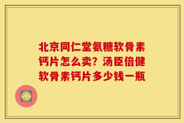 北京同仁堂氨糖软骨素钙片怎么卖?汤臣倍健软骨素钙片多少钱一瓶 北京同仁堂氨糖软骨素钙片怎么卖?汤臣倍健软骨素钙片多少钱一瓶